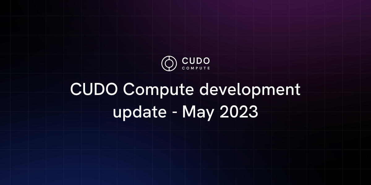 CUDO Compute development update - May 2023